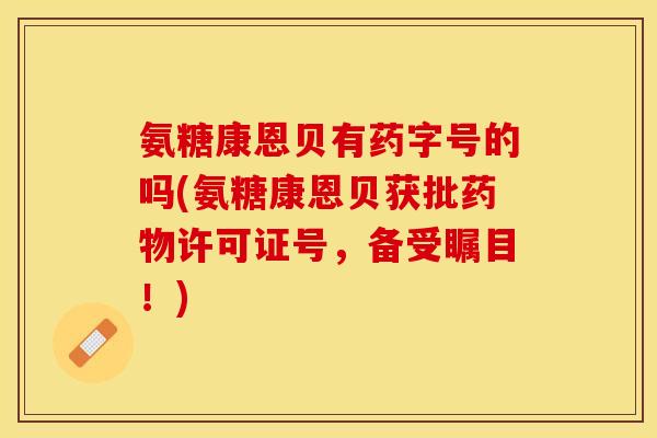 氨糖康恩贝有药字号的吗(氨糖康恩贝获批药物许可证号,备受瞩目!)-第1张图片-关节保镖 氨糖康恩贝有药字号的吗(氨糖康恩贝获批药物许可证号,备受瞩目!)-第1张图片-关节保镖