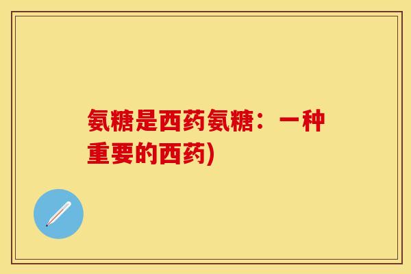 氨糖是西药氨糖：一种重要的西药)
