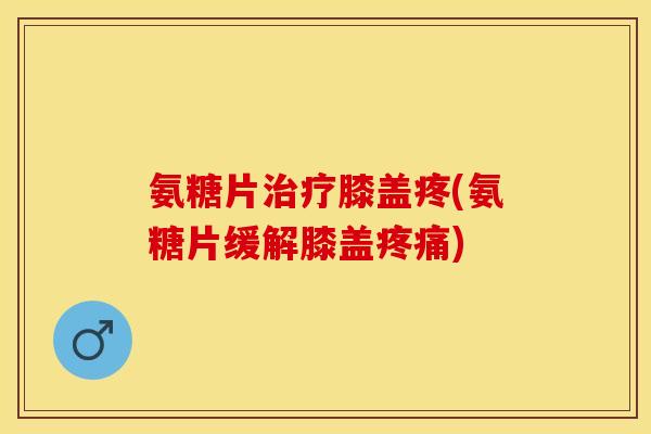 氨糖片治疗膝盖疼(氨糖片缓解膝盖疼痛)-第1张图片-关节保镖