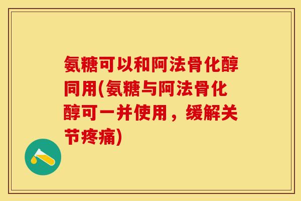 氨糖可以和阿法骨化醇同用(氨糖与阿法骨化醇可一并使用，缓解关节疼痛)