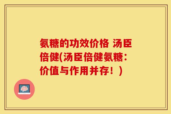 氨糖的功效价格 汤臣倍健(汤臣倍健氨糖：价值与作用并存！)