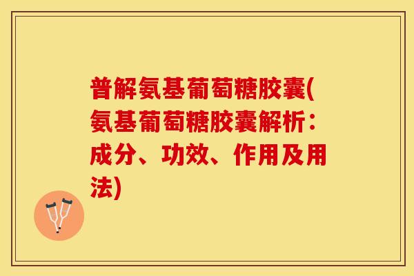 普解氨基葡萄糖胶囊(氨基葡萄糖胶囊解析：成分、功效、作用及用法)