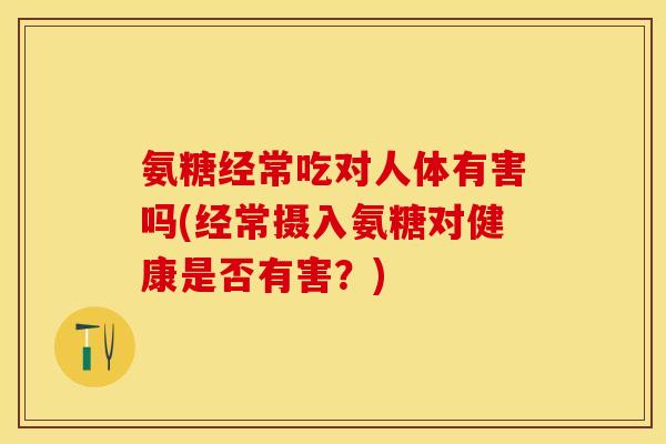 氨糖经常吃对人体有害吗(经常摄入氨糖对健康是否有害？)