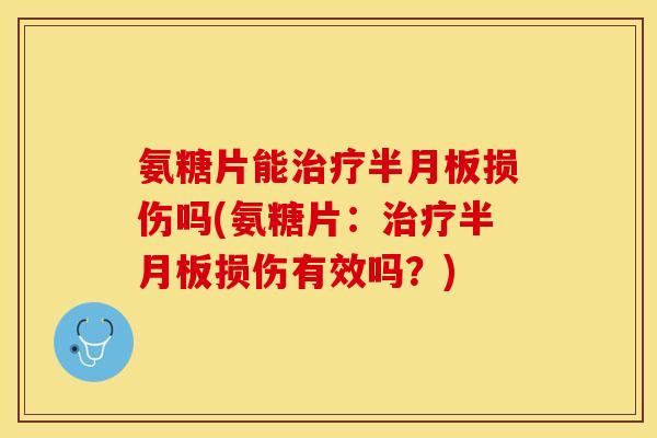 氨糖片能治疗半月板损伤吗(氨糖片：治疗半月板损伤有效吗？)
