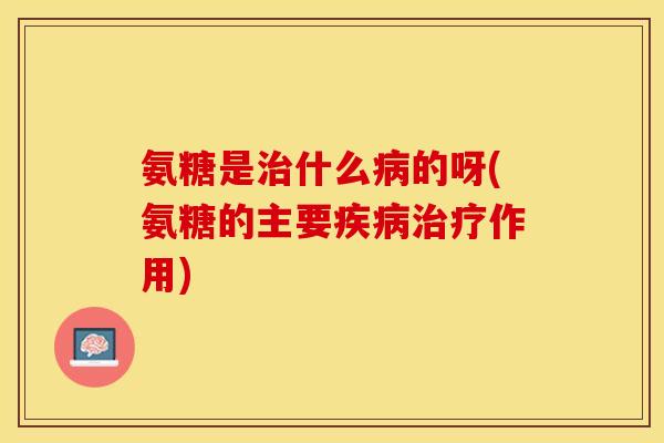 氨糖是治什么病的呀(氨糖的主要疾病治疗作用)-第1张图片-关节保镖