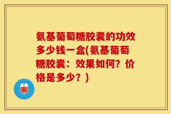 氨基葡萄糖胶囊的功效多少钱一盒(氨基葡萄糖胶囊：效果如何？价格是多少？)