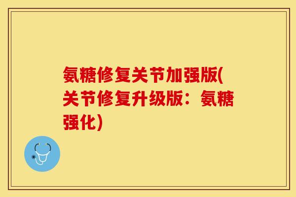 氨糖修复关节加强版(关节修复升级版：氨糖强化)