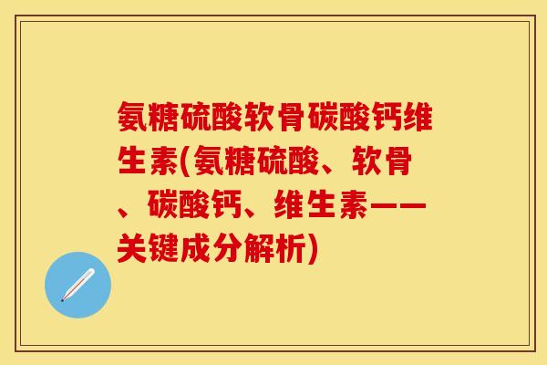 氨糖硫酸软骨碳酸钙维生素(氨糖硫酸、软骨、碳酸钙、维生素——关键成分解析)