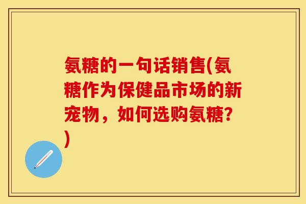 氨糖的一句话销售(氨糖作为保健品市场的新宠物，如何选购氨糖？)