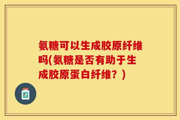 氨糖可以生成胶原纤维吗(氨糖是否有助于生成胶原蛋白纤维？)