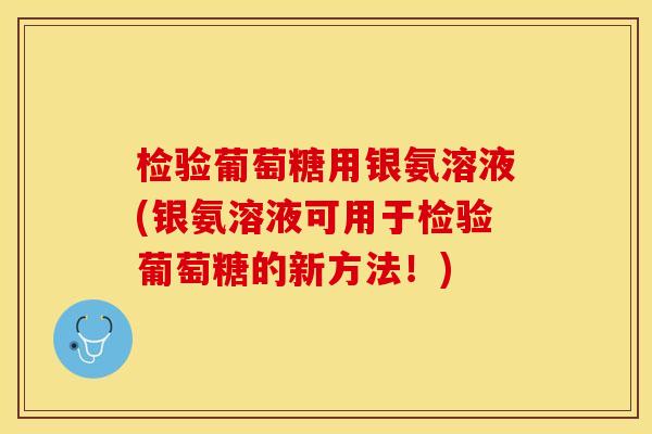 检验葡萄糖用银氨溶液(银氨溶液可用于检验葡萄糖的新方法！)