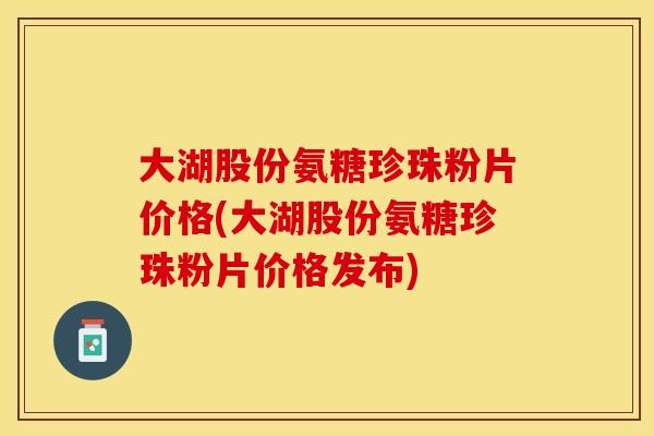 大湖股份氨糖珍珠粉片价格(大湖股份氨糖珍珠粉片价格发布)