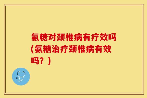 氨糖对颈椎病有疗效吗(氨糖治疗颈椎病有效吗？)