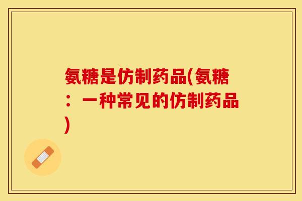 氨糖是仿制药品(氨糖：一种常见的仿制药品)