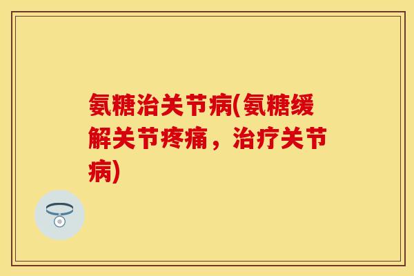 氨糖治关节病(氨糖缓解关节疼痛，治疗关节病)