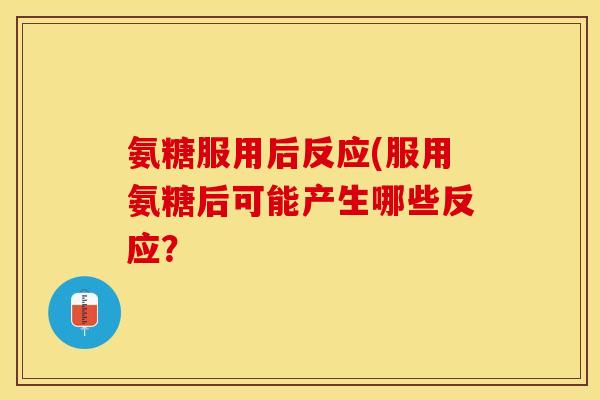 氨糖服用后反应(服用氨糖后可能产生哪些反应？