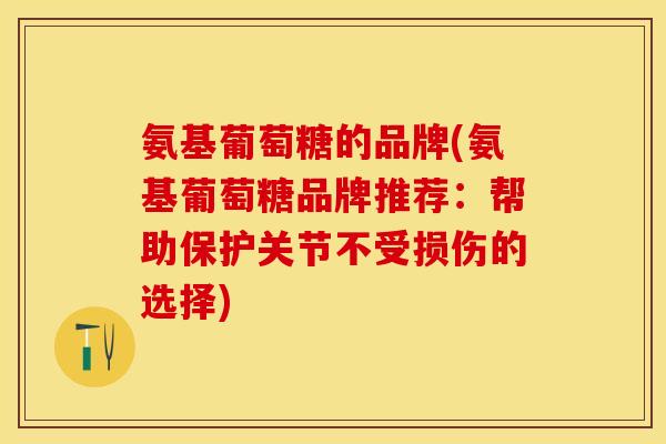 氨基葡萄糖的品牌(氨基葡萄糖品牌推荐：帮助保护关节不受损伤的选择)