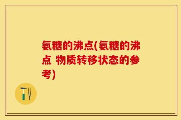 氨糖的沸点(氨糖的沸点 物质转移状态的参考)