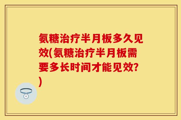 氨糖治疗半月板多久见效(氨糖治疗半月板需要多长时间才能见效？)