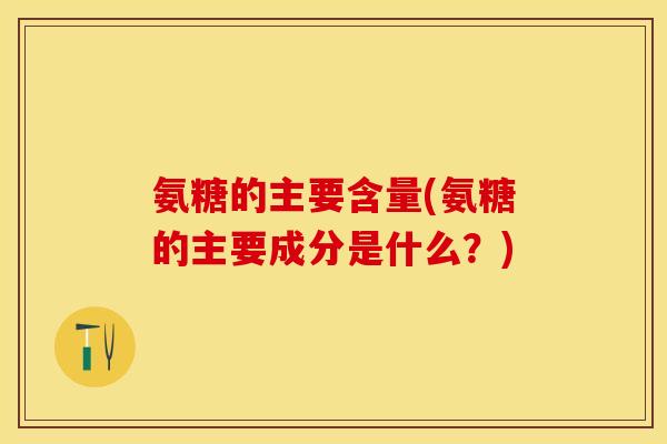 氨糖的主要含量(氨糖的主要成分是什么？)