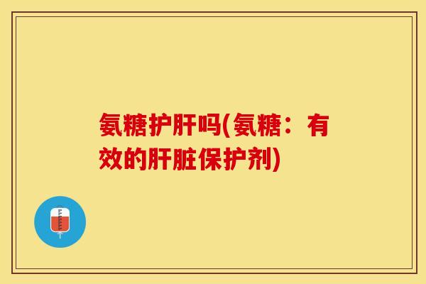 氨糖护肝吗(氨糖：有效的肝脏保护剂)