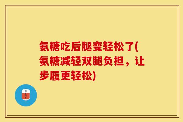 氨糖吃后腿变轻松了(氨糖减轻双腿负担，让步履更轻松)
