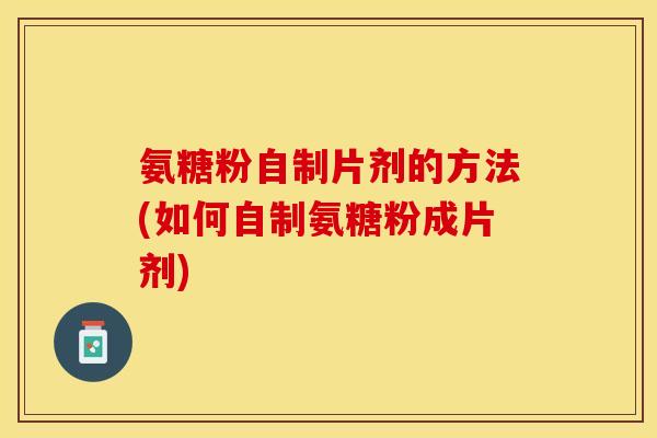 氨糖粉自制片剂的方法(如何自制氨糖粉成片剂)