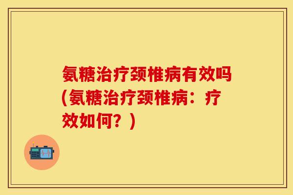 氨糖治疗颈椎病有效吗(氨糖治疗颈椎病：疗效如何？)