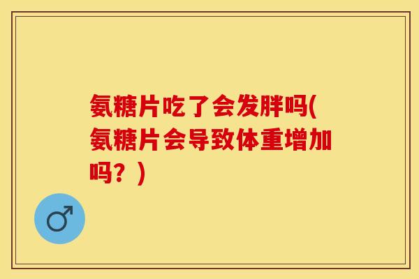 氨糖片吃了会发胖吗(氨糖片会导致体重增加吗？)-第1张图片-关节保镖
