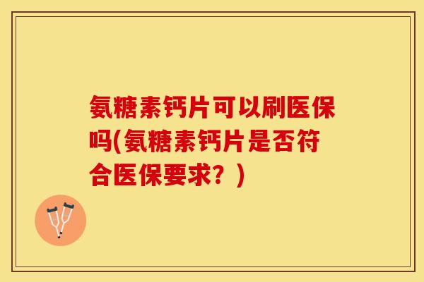 氨糖素钙片可以刷医保吗(氨糖素钙片是否符合医保要求？)
