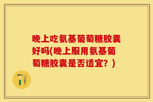 晚上吃氨基葡萄糖胶囊好吗(晚上服用氨基葡萄糖胶囊是否适宜？)