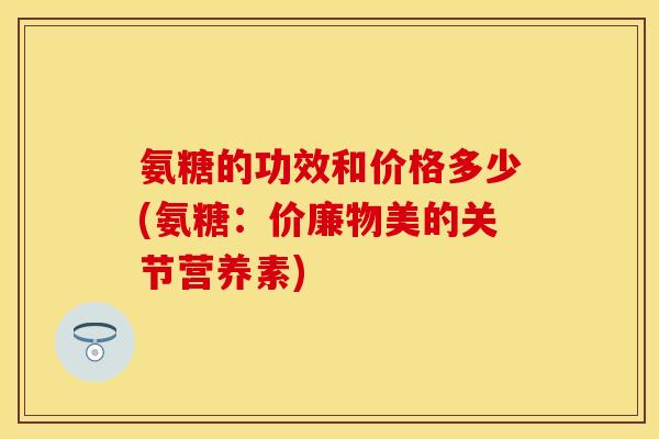 氨糖的功效和价格多少(氨糖：价廉物美的关节营养素)