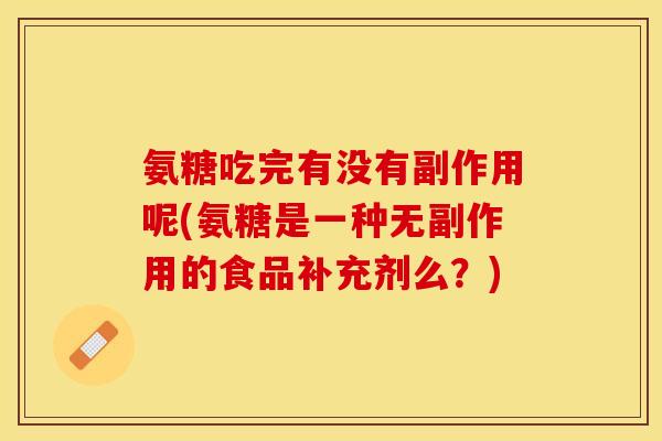 氨糖吃完有没有副作用呢(氨糖是一种无副作用的食品补充剂么？)