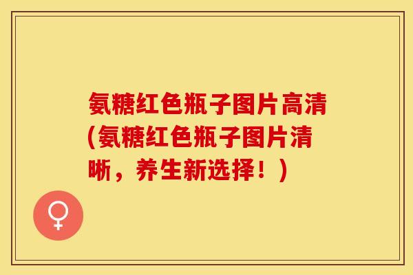 氨糖红色瓶子图片高清(氨糖红色瓶子图片清晰，养生新选择！)