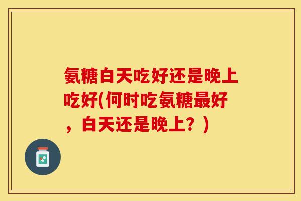 氨糖白天吃好还是晚上吃好(何时吃氨糖最好，白天还是晚上？)