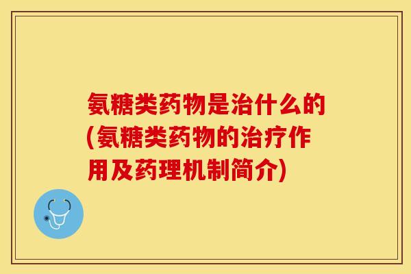 氨糖类药物是治什么的(氨糖类药物的治疗作用及药理机制简介)
