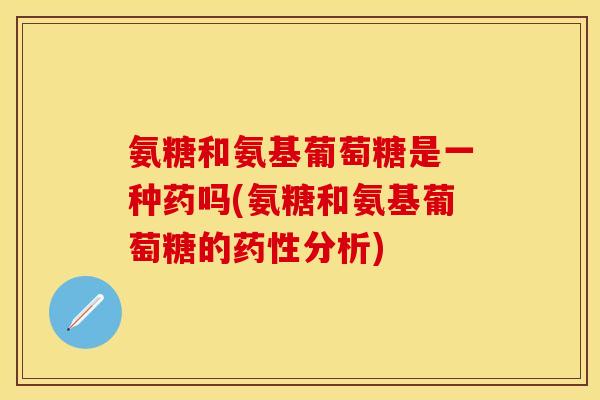 氨糖和氨基葡萄糖是一种药吗(氨糖和氨基葡萄糖的药性分析)-第1张图片-关节保镖