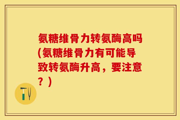 氨糖维骨力转氨酶高吗(氨糖维骨力有可能导致转氨酶升高，要注意？)
