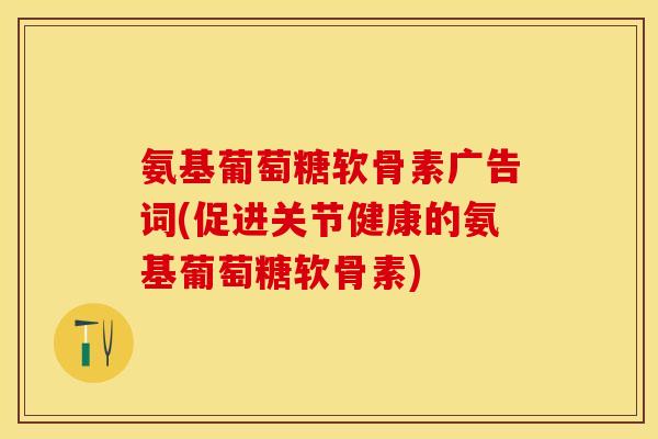 氨基葡萄糖软骨素广告词(促进关节健康的氨基葡萄糖软骨素)