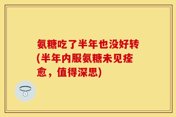 氨糖吃了半年也没好转(半年内服氨糖未见痊愈，值得深思)