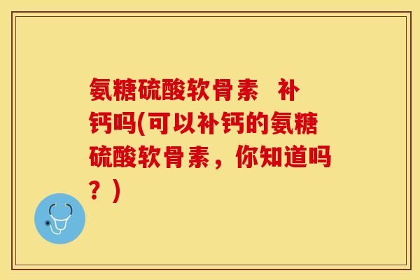 氨糖硫酸软骨素 补钙吗(可以补钙的氨糖硫酸软骨素,你知道吗?)-第1张图片-关节保镖 氨糖硫酸软骨素 补钙吗(可以补钙的氨糖硫酸软骨素,你知道吗?)-第1张图片-关节保镖
