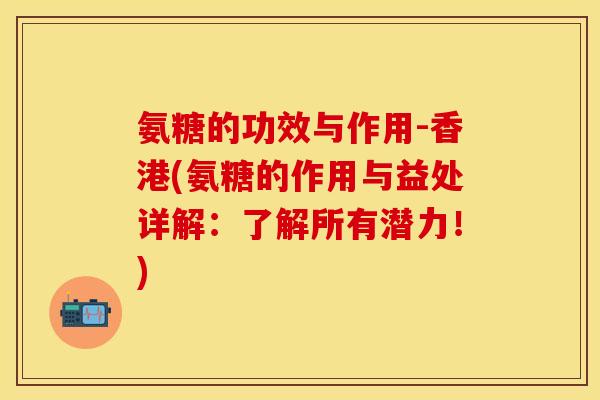 氨糖的功效与作用-香港(氨糖的作用与益处详解：了解所有潜力！)