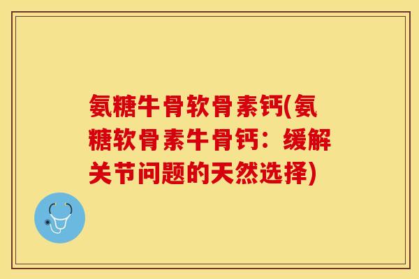 氨糖牛骨软骨素钙(氨糖软骨素牛骨钙：缓解关节问题的天然选择)