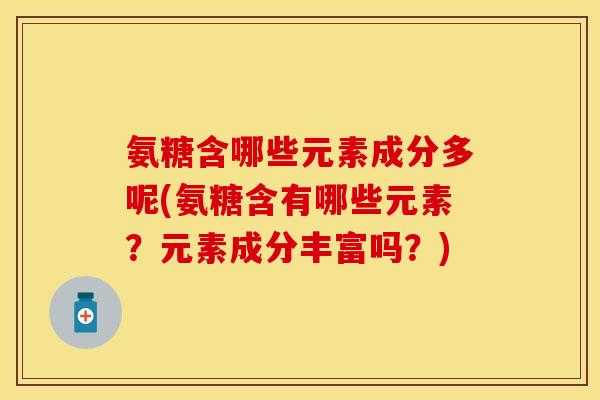 氨糖含哪些元素成分多呢(氨糖含有哪些元素？元素成分丰富吗？)
