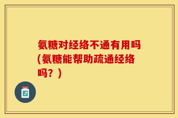 氨糖对经络不通有用吗(氨糖能帮助疏通经络吗？)