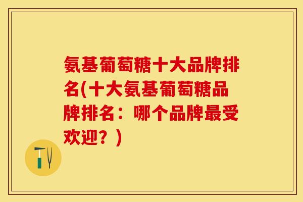 氨基葡萄糖十大品牌排名(十大氨基葡萄糖品牌排名：哪个品牌最受欢迎？)