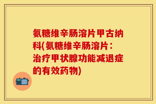 氨糖维辛肠溶片甲古纳科(氨糖维辛肠溶片：治疗甲状腺功能减退症的有效药物)