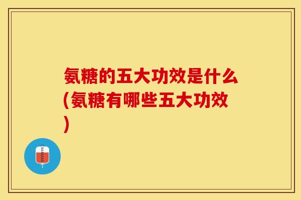氨糖的五大功效是什么(氨糖有哪些五大功效)