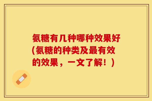 氨糖有几种哪种效果好(氨糖的种类及最有效的效果，一文了解！)