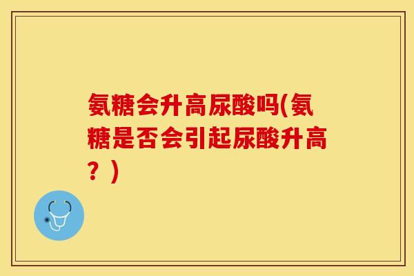 氨糖会升高尿酸吗(氨糖是否会引起尿酸升高？)